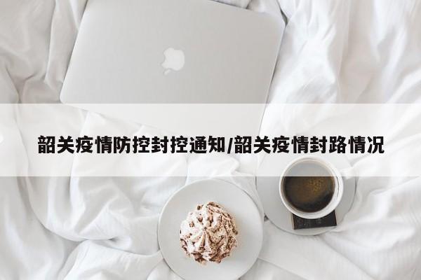 韶关疫情防控封控通知／韶关疫情封路情况