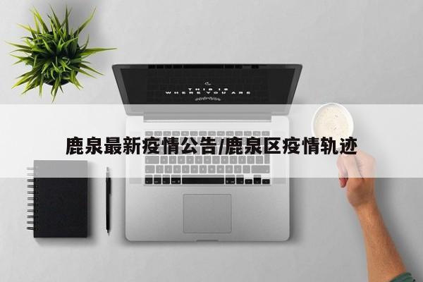 鹿泉最新疫情公告／鹿泉区疫情轨迹