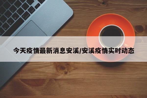 今天疫情最新消息安溪／安溪疫情实时动态