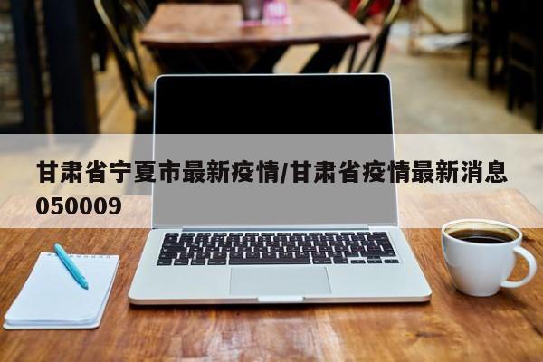 甘肃省宁夏市最新疫情／甘肃省疫情最新消息050009