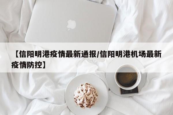 【信阳明港疫情最新通报／信阳明港机场最新疫情防控】