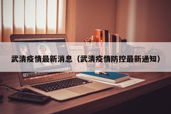武清疫情最新消息（武清疫情防控最新通知）