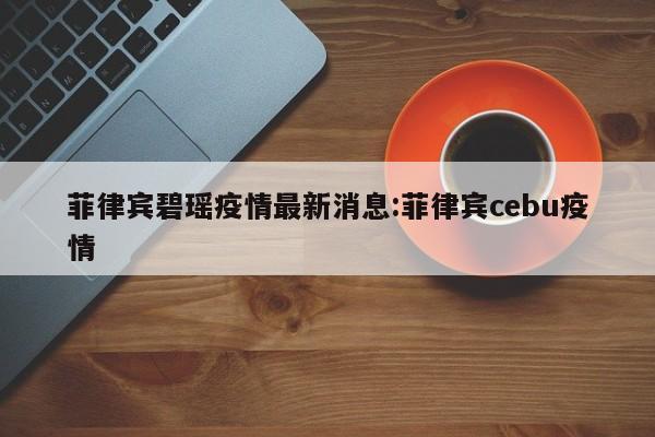 菲律宾碧瑶疫情最新消息：菲律宾cebu疫情