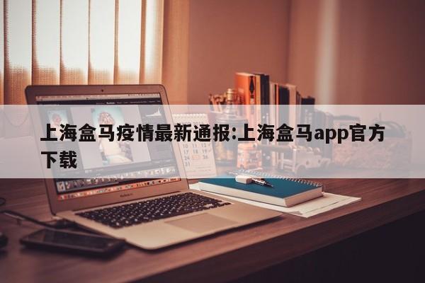 上海盒马疫情最新通报：上海盒马app官方下载