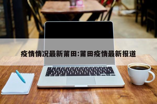 疫情情况最新莆田：莆田疫情最新报道