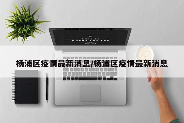 杨浦区疫情最新消息／杨浦区疫情最新消息